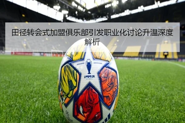 田径转会式加盟俱乐部引发职业化讨论升温深度解析